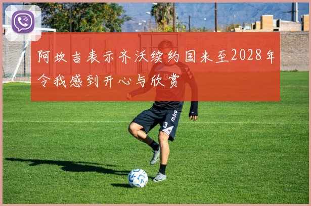 阿坎吉表示齐沃续约国米至2028年令我感到开心与欣赏