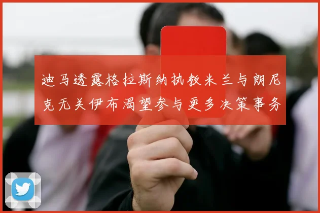 迪马透露格拉斯纳执教米兰与朗尼克无关伊布渴望参与更多决策事务