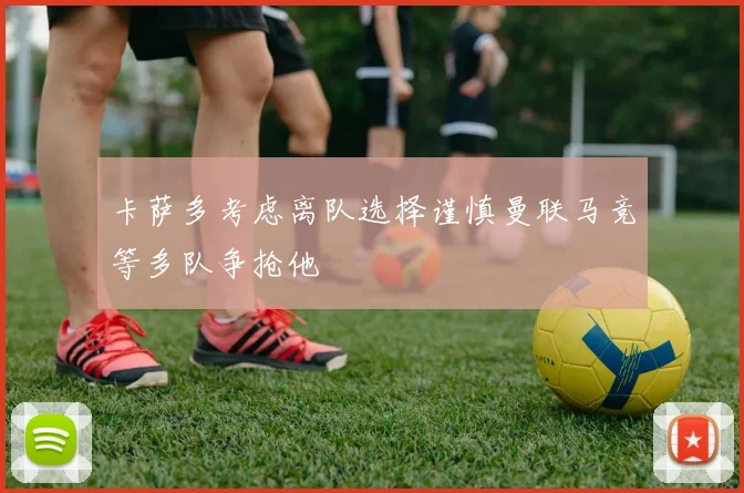 卡萨多考虑离队选择谨慎曼联马竞等多队争抢他