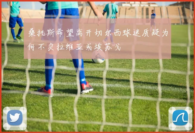 桑托斯希望离开切尔西球迷质疑为何不卖拉维亚或埃苏戈