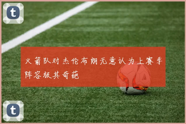 火箭队对杰伦布朗无意认为上赛季阵容极其奇葩