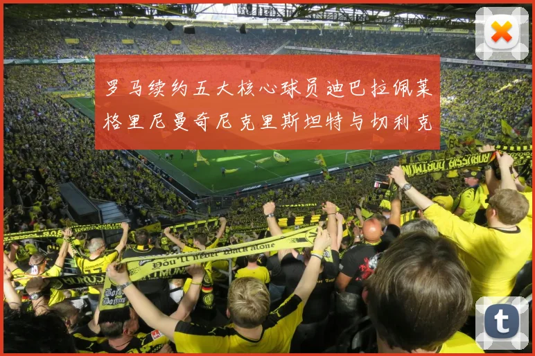 罗马续约五大核心球员迪巴拉佩莱格里尼曼奇尼克里斯坦特与切利克共创未来