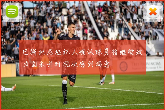 巴斯托尼经纪人确认球员将继续效力国米并对现状感到满意