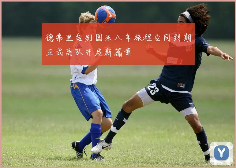 德弗里告别国米八年旅程合同到期正式离队开启新篇章