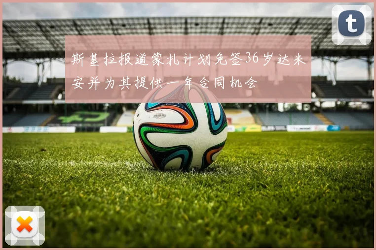 斯基拉报道蒙扎计划免签36岁达米安并为其提供一年合同机会