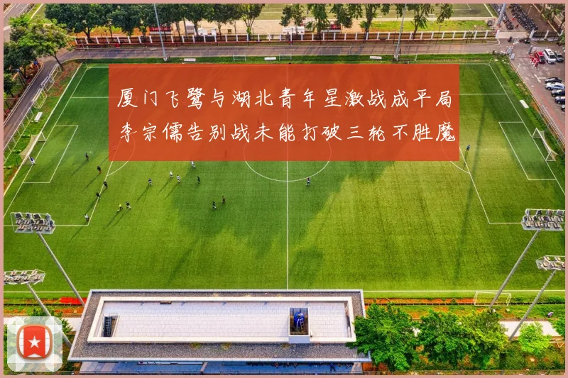 厦门飞鹭与湖北青年星激战成平局李宗儒告别战未能打破三轮不胜魔咒