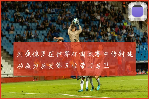 利桑德罗在世界杯淘汰赛中传射建功成为历史第五位带刀后卫