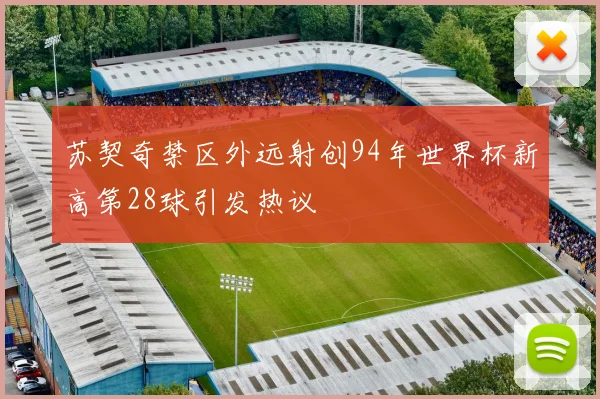 苏契奇禁区外远射创94年世界杯新高第28球引发热议