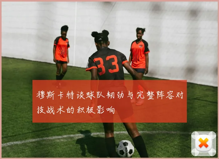穆斯卡特谈球队韧劲与完整阵容对技战术的积极影响