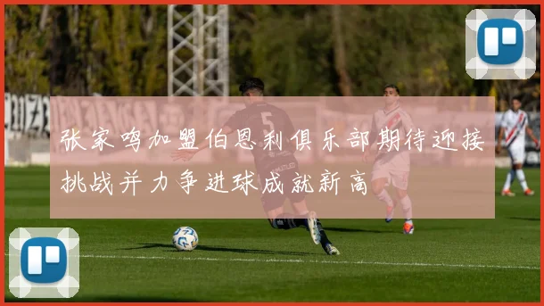 张家鸣加盟伯恩利俱乐部期待迎接挑战并力争进球成就新高