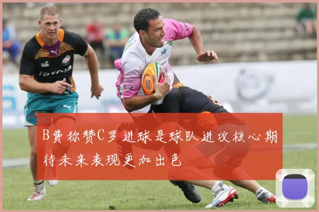 B费称赞C罗进球是球队进攻核心期待未来表现更加出色