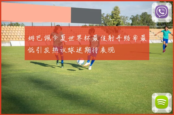 姆巴佩今夏世界杯最佳射手赔率最低引发热议球迷期待表现