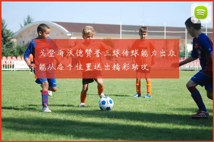 戈登海沃德赞誉三球传球能力出众能从各个位置送出精彩助攻