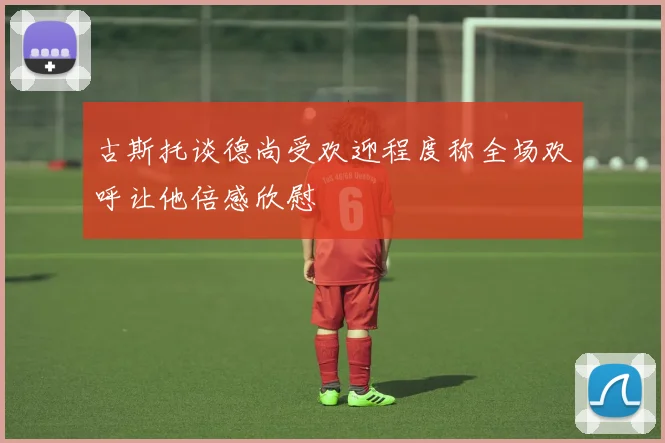 古斯托谈德尚受欢迎程度称全场欢呼让他倍感欣慰