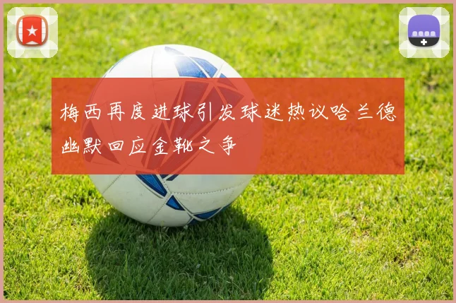 梅西再度进球引发球迷热议哈兰德幽默回应金靴之争