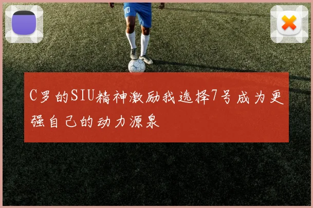 C罗的SIU精神激励我选择7号成为更强自己的动力源泉