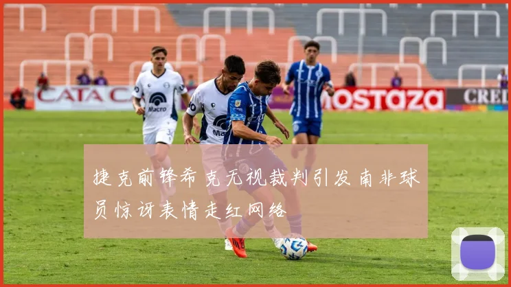 捷克前锋希克无视裁判引发南非球员惊讶表情走红网络
