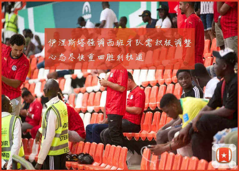 伊涅斯塔强调西班牙队需积极调整心态尽快重回胜利轨道